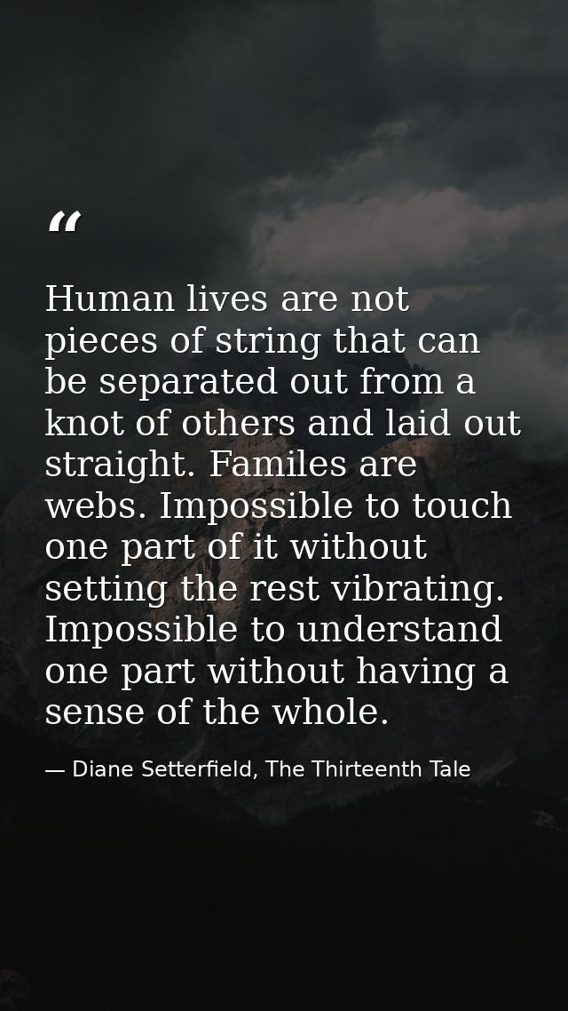 Human lives are not pieces of string that can be separated out from a knot of others and laid out straight. Familes are  — Diane Setterfield, The Thirteenth Tale