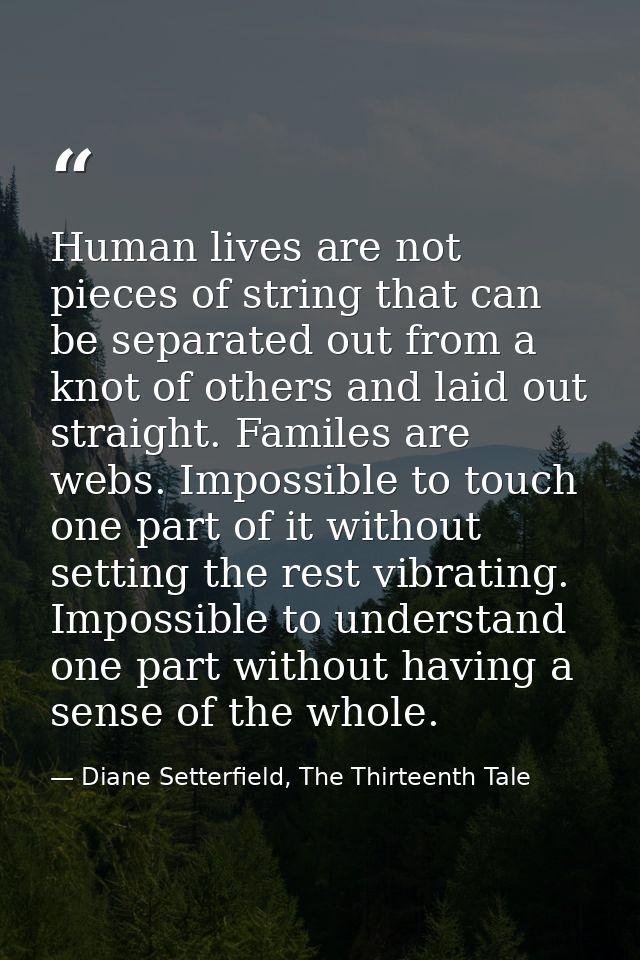Human lives are not pieces of string that can be separated out from a knot of others and laid out straight. Familes are  — Diane Setterfield, The Thirteenth Tale