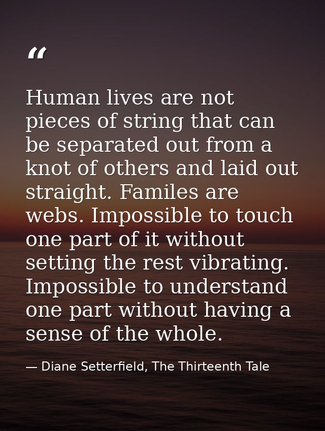 Human lives are not pieces of string that can be separated out from a knot of others and laid out straight. Familes are  — Diane Setterfield, The Thirteenth Tale