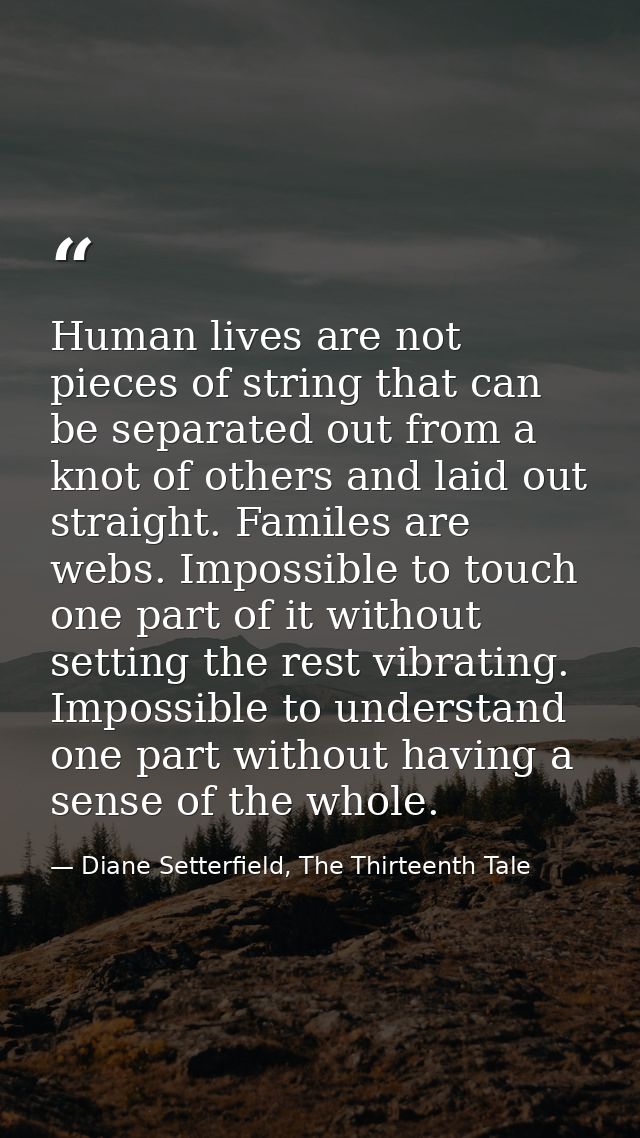 Human lives are not pieces of string that can be separated out from a knot of others and laid out straight. Familes are  — Diane Setterfield, The Thirteenth Tale