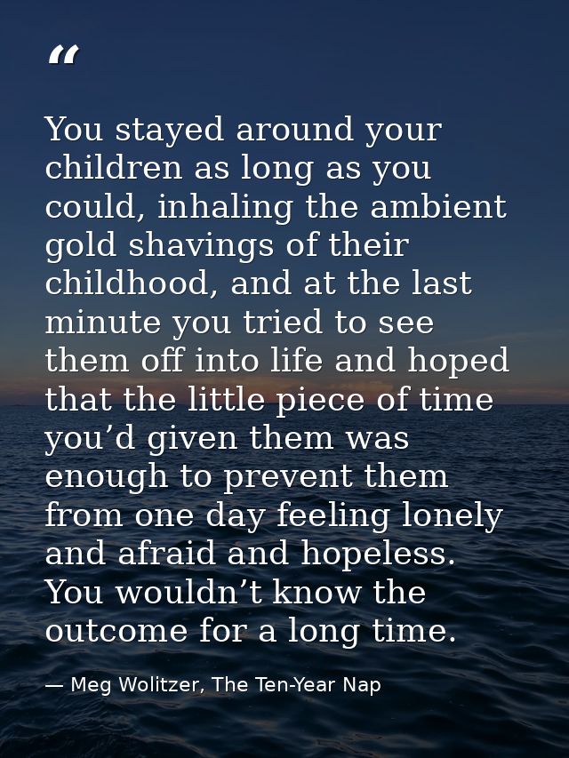 You stayed around your children as long as you could, inhaling the ambient gold shavings of their childhood, and at the  — Meg Wolitzer, The Ten-Year Nap
