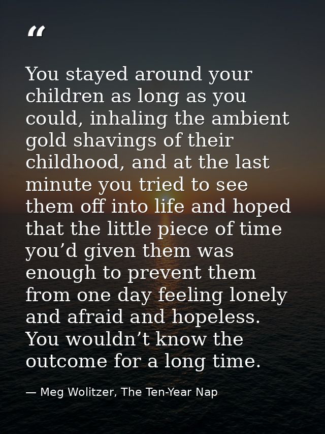 You stayed around your children as long as you could, inhaling the ambient gold shavings of their childhood, and at the  — Meg Wolitzer, The Ten-Year Nap