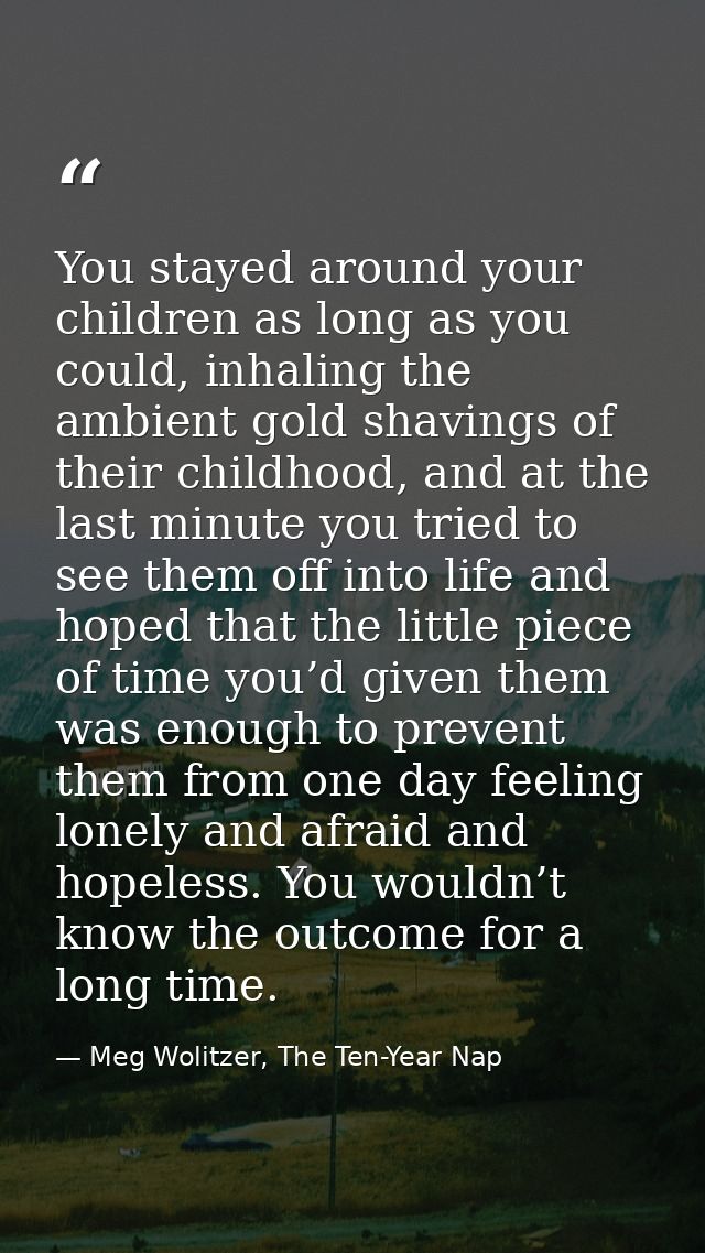 You stayed around your children as long as you could, inhaling the ambient gold shavings of their childhood, and at the  — Meg Wolitzer, The Ten-Year Nap