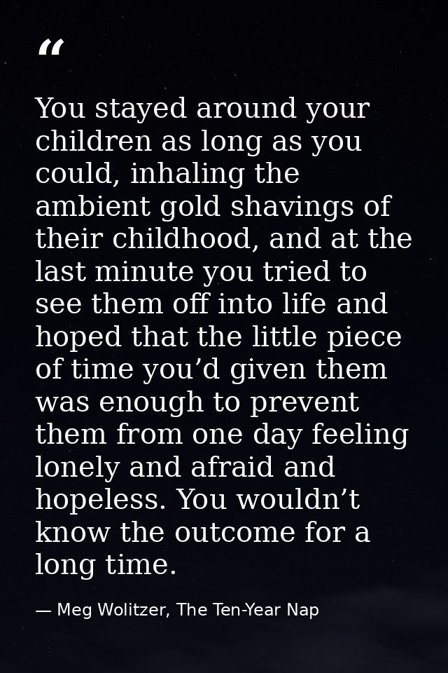You stayed around your children as long as you could, inhaling the ambient gold shavings of their childhood, and at the  — Meg Wolitzer, The Ten-Year Nap