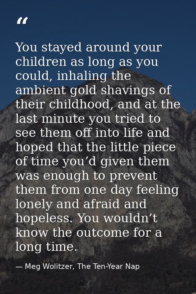 You stayed around your children as long as you could, inhaling the ambient gold shavings of their childhood, and at the  — Meg Wolitzer, The Ten-Year Nap