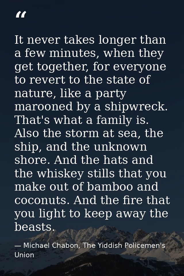 It never takes longer than a few minutes, when they get together, for everyone to revert to the state of nature, like a  — Michael Chabon, The Yiddish Policemen's Union
