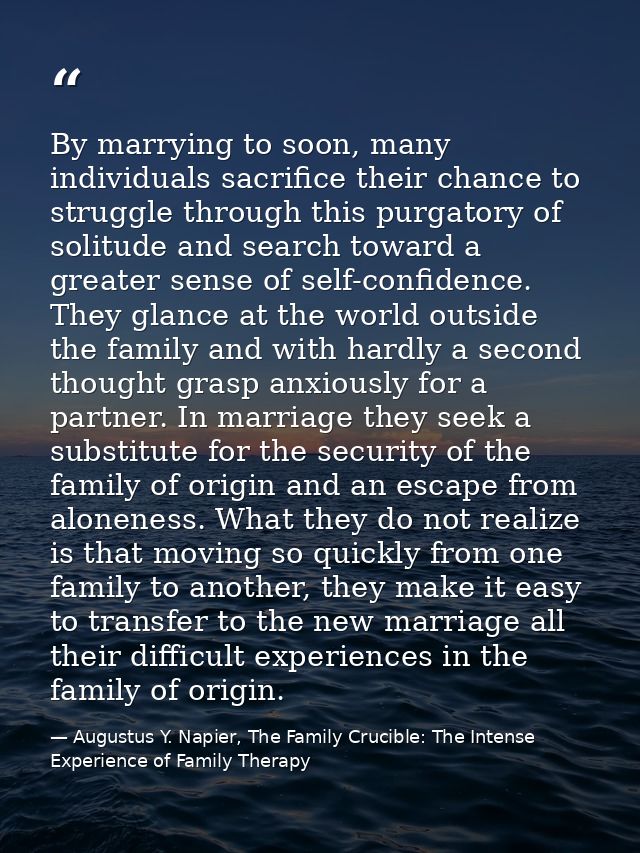 By marrying to soon, many individuals sacrifice their chance to struggle through this purgatory of solitude and search t — Augustus Y. Napier, The Family Crucible: The Intense Experience of Family Therapy