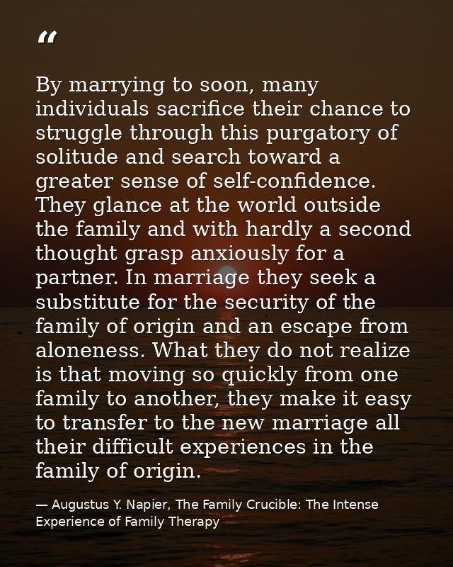 By marrying to soon, many individuals sacrifice their chance to struggle through this purgatory of solitude and search t — Augustus Y. Napier, The Family Crucible: The Intense Experience of Family Therapy
