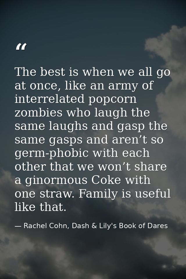 The best is when we all go at once, like an army of interrelated popcorn zombies who laugh the same laughs and gasp the  — Rachel Cohn, Dash & Lily's Book of Dares