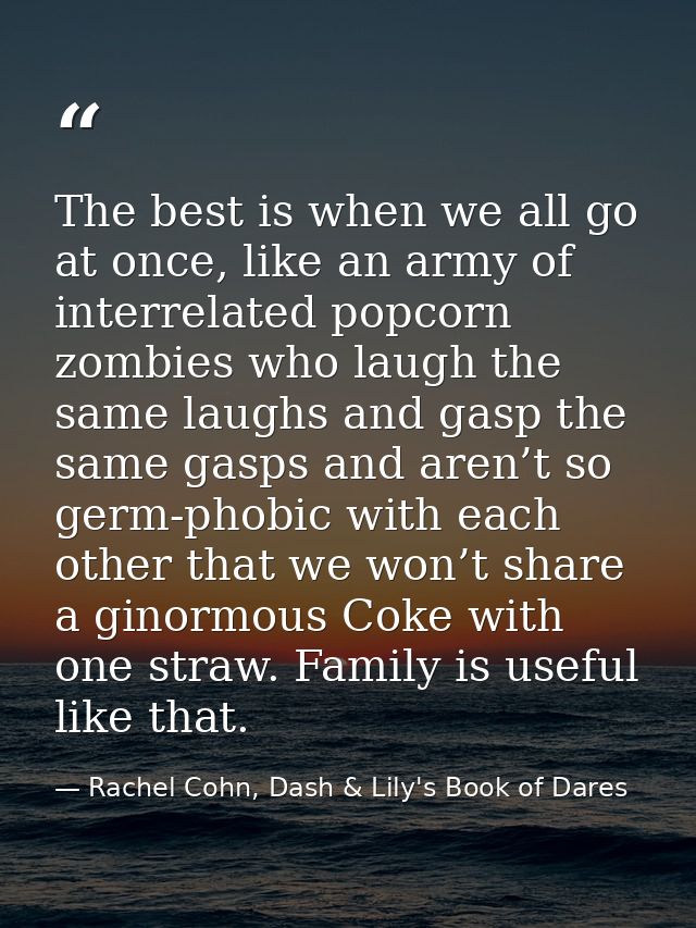 The best is when we all go at once, like an army of interrelated popcorn zombies who laugh the same laughs and gasp the  — Rachel Cohn, Dash & Lily's Book of Dares