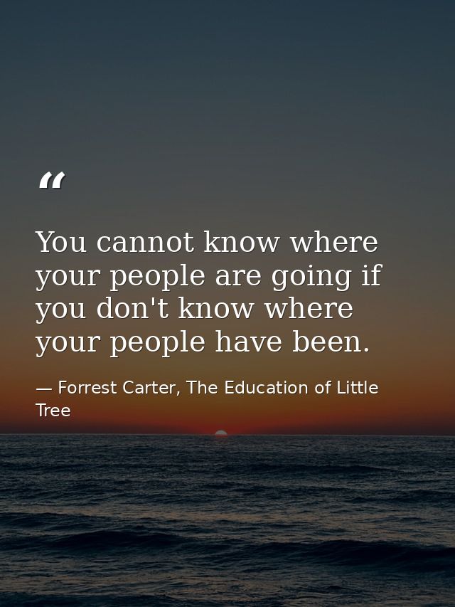 You cannot know where your people are going if you don't know where your people have been. — Forrest Carter, The Education of Little Tree