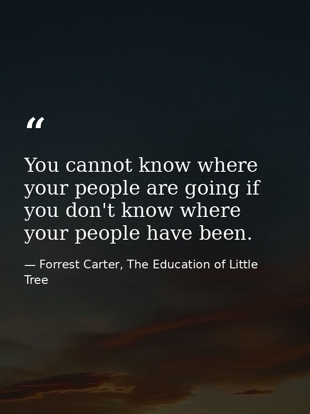You cannot know where your people are going if you don't know where your people have been. — Forrest Carter, The Education of Little Tree