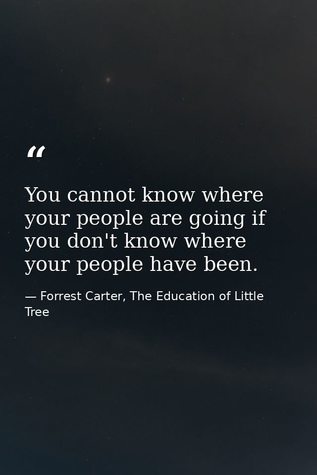 You cannot know where your people are going if you don't know where your people have been. — Forrest Carter, The Education of Little Tree