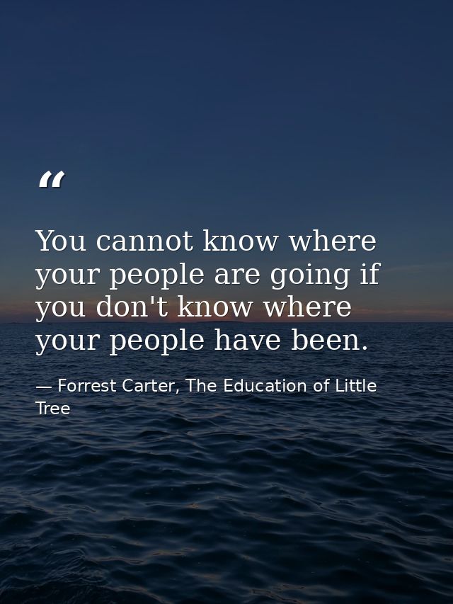 You cannot know where your people are going if you don't know where your people have been. — Forrest Carter, The Education of Little Tree