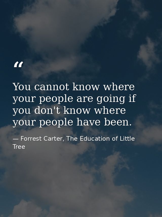 You cannot know where your people are going if you don't know where your people have been. — Forrest Carter, The Education of Little Tree