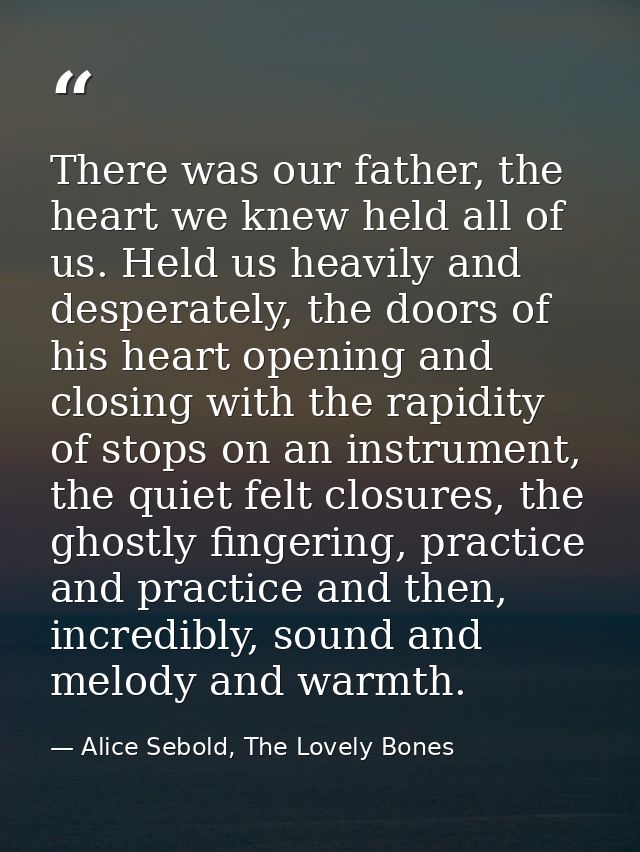 There was our father, the heart we knew held all of us. Held us heavily and desperately, the doors of his heart opening  — Alice Sebold, The Lovely Bones