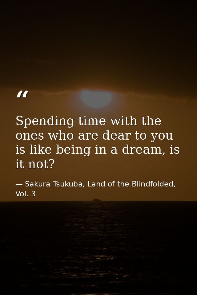 Spending time with the ones who are dear to you is like being in a dream, is it not? — Sakura Tsukuba, Land of the Blindfolded, Vol. 3