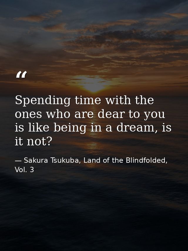 Spending time with the ones who are dear to you is like being in a dream, is it not? — Sakura Tsukuba, Land of the Blindfolded, Vol. 3