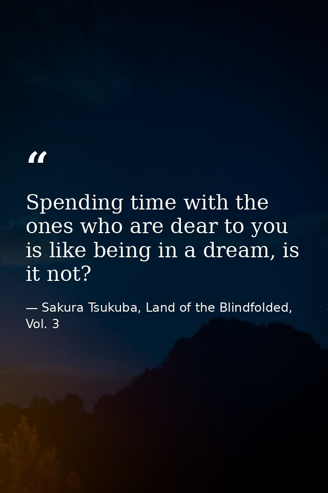 Spending time with the ones who are dear to you is like being in a dream, is it not? — Sakura Tsukuba, Land of the Blindfolded, Vol. 3