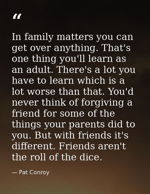 In family matters you can get over anything. That's one thing you'll learn as an adult. There's a lot you have to learn  — Pat Conroy