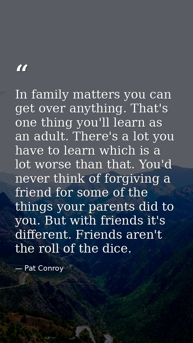 In family matters you can get over anything. That's one thing you'll learn as an adult. There's a lot you have to learn  — Pat Conroy