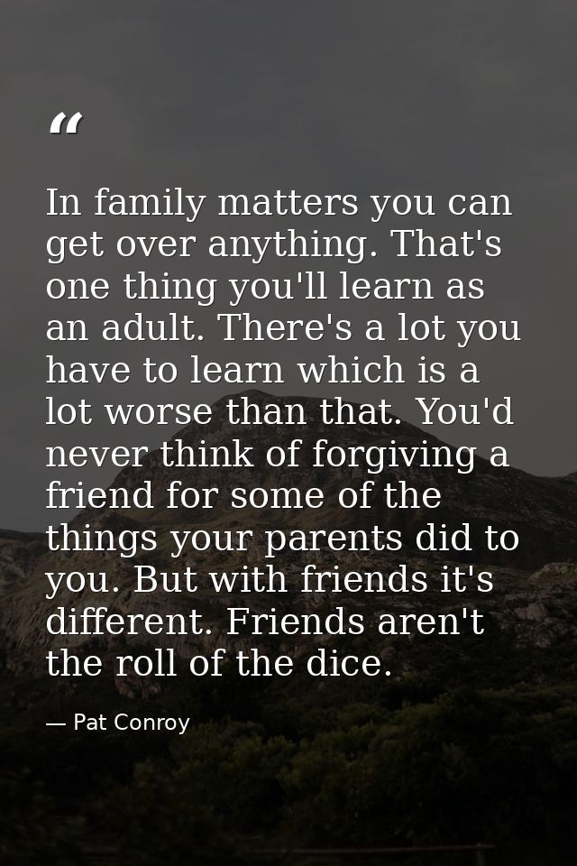 In family matters you can get over anything. That's one thing you'll learn as an adult. There's a lot you have to learn  — Pat Conroy