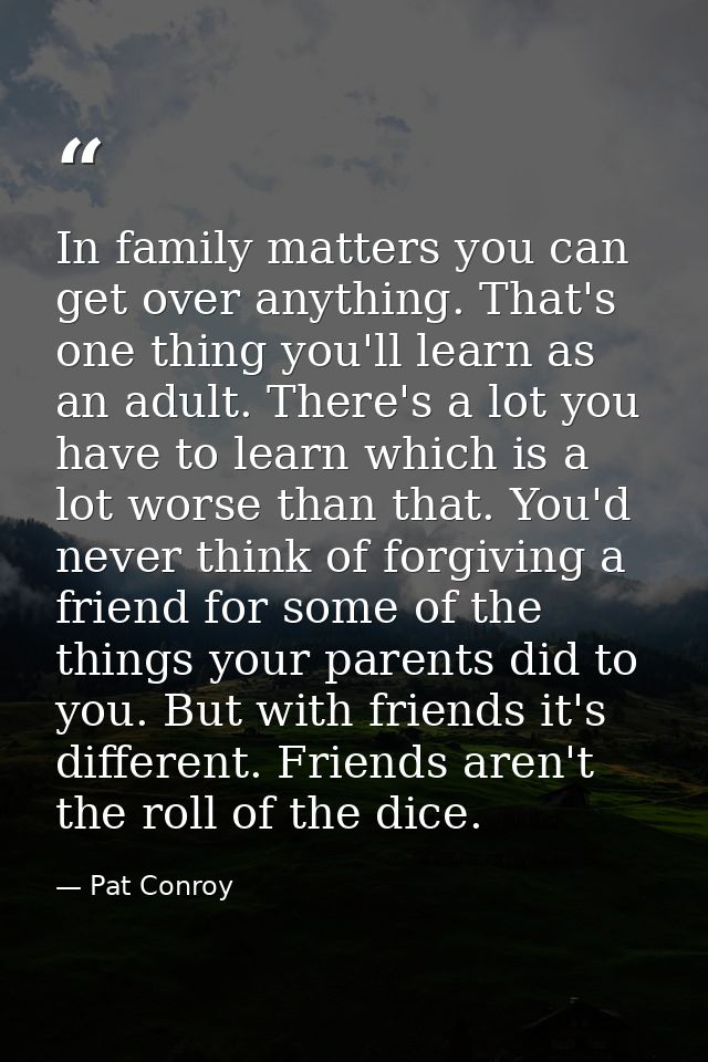 In family matters you can get over anything. That's one thing you'll learn as an adult. There's a lot you have to learn  — Pat Conroy
