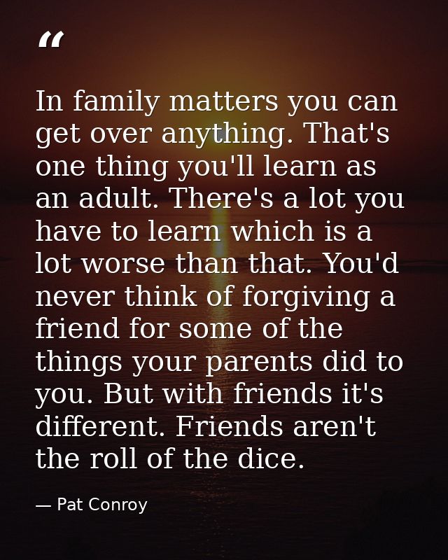 In family matters you can get over anything. That's one thing you'll learn as an adult. There's a lot you have to learn  — Pat Conroy