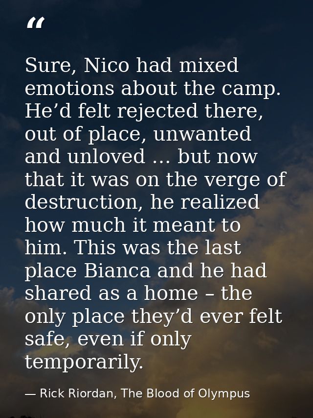 Sure, Nico had mixed emotions about the camp. He’d felt rejected there, out of place, unwanted and unloved … but now tha — Rick Riordan, The Blood of Olympus