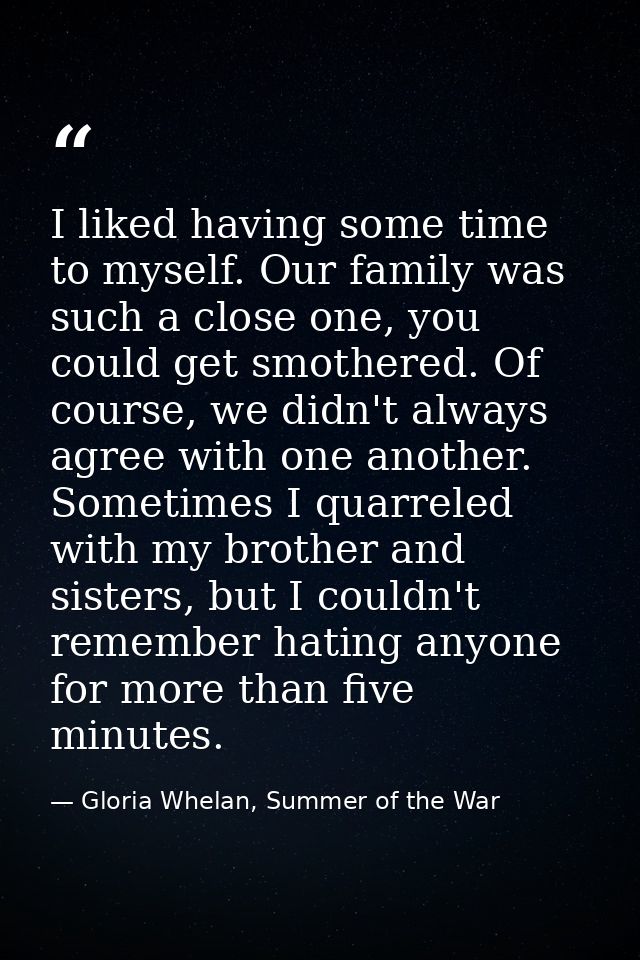 I liked having some time to myself. Our family was such a close one, you could get smothered. Of course, we didn't alway — Gloria Whelan, Summer of the War