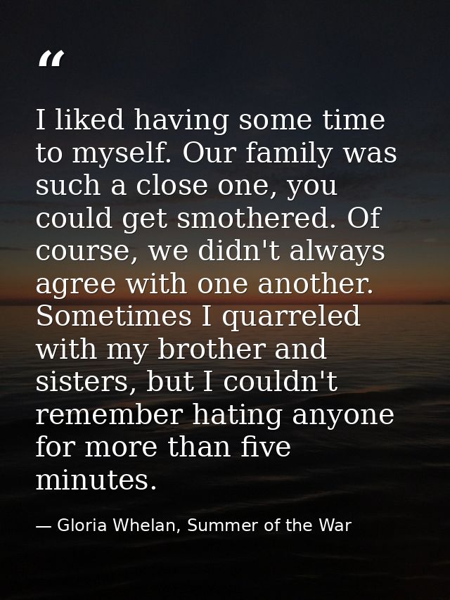 I liked having some time to myself. Our family was such a close one, you could get smothered. Of course, we didn't alway — Gloria Whelan, Summer of the War