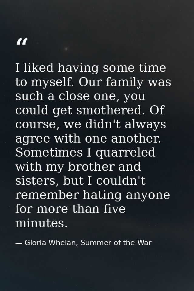 I liked having some time to myself. Our family was such a close one, you could get smothered. Of course, we didn't alway — Gloria Whelan, Summer of the War