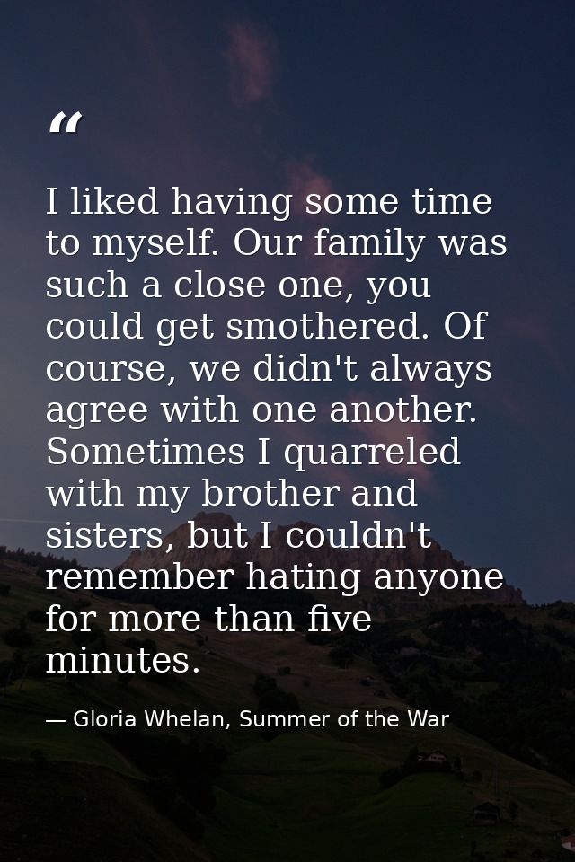 I liked having some time to myself. Our family was such a close one, you could get smothered. Of course, we didn't alway — Gloria Whelan, Summer of the War