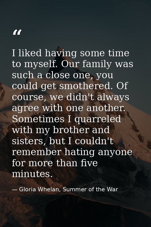 I liked having some time to myself. Our family was such a close one, you could get smothered. Of course, we didn't alway — Gloria Whelan, Summer of the War