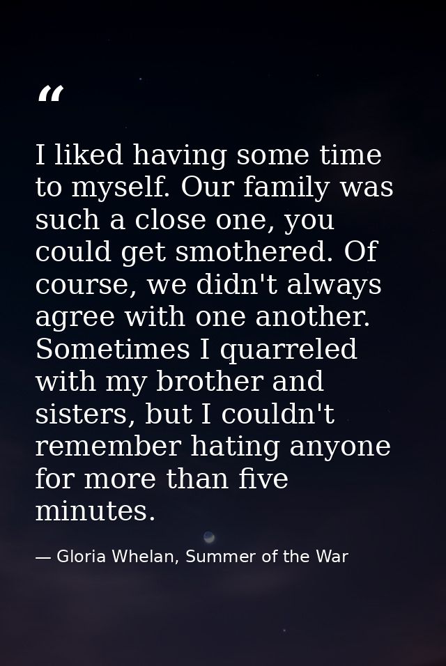 I liked having some time to myself. Our family was such a close one, you could get smothered. Of course, we didn't alway — Gloria Whelan, Summer of the War