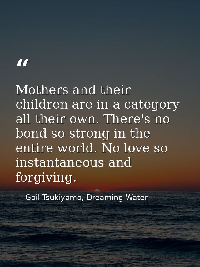 Mothers and their children are in a category all their own. There's no bond so strong in the entire world. No love so in — Gail Tsukiyama, Dreaming Water