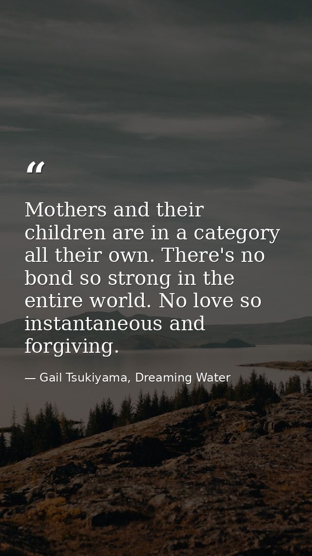 Mothers and their children are in a category all their own. There's no bond so strong in the entire world. No love so in — Gail Tsukiyama, Dreaming Water