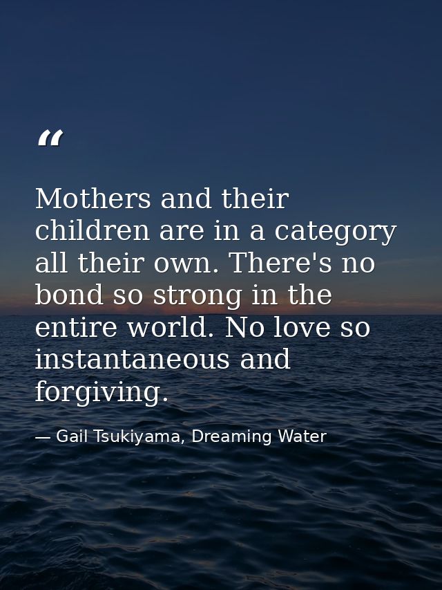 Mothers and their children are in a category all their own. There's no bond so strong in the entire world. No love so in — Gail Tsukiyama, Dreaming Water
