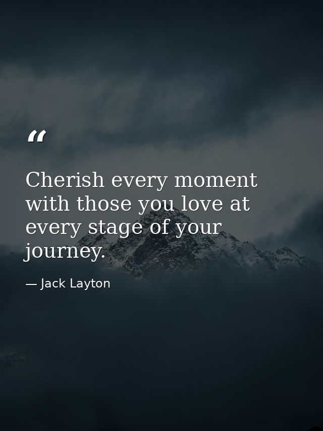 Cherish every moment with those you love at every stage of your journey. — Jack Layton