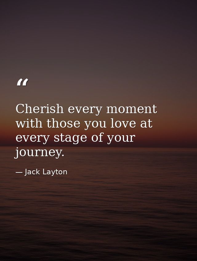Cherish every moment with those you love at every stage of your journey. — Jack Layton