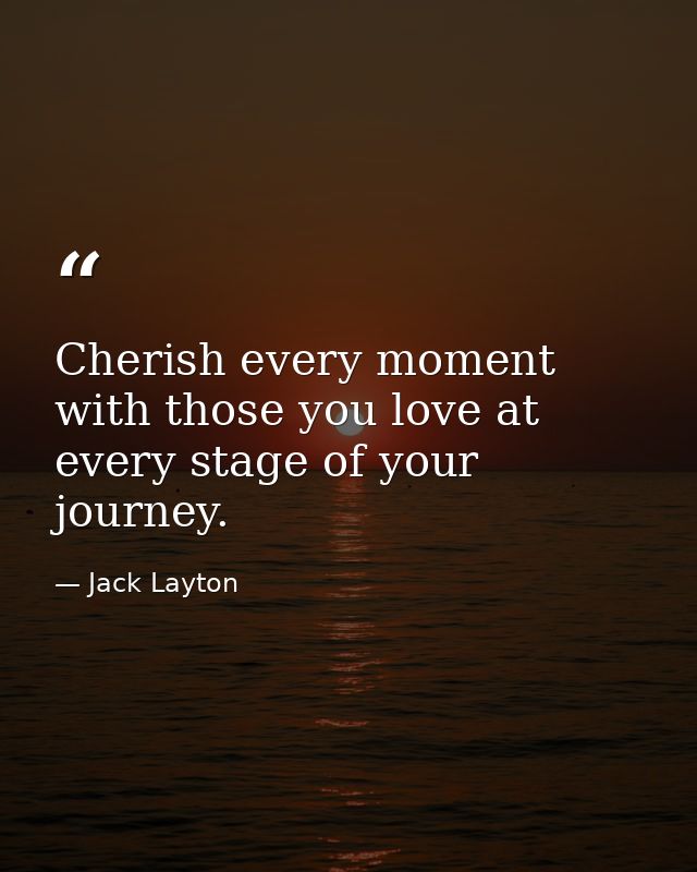Cherish every moment with those you love at every stage of your journey. — Jack Layton