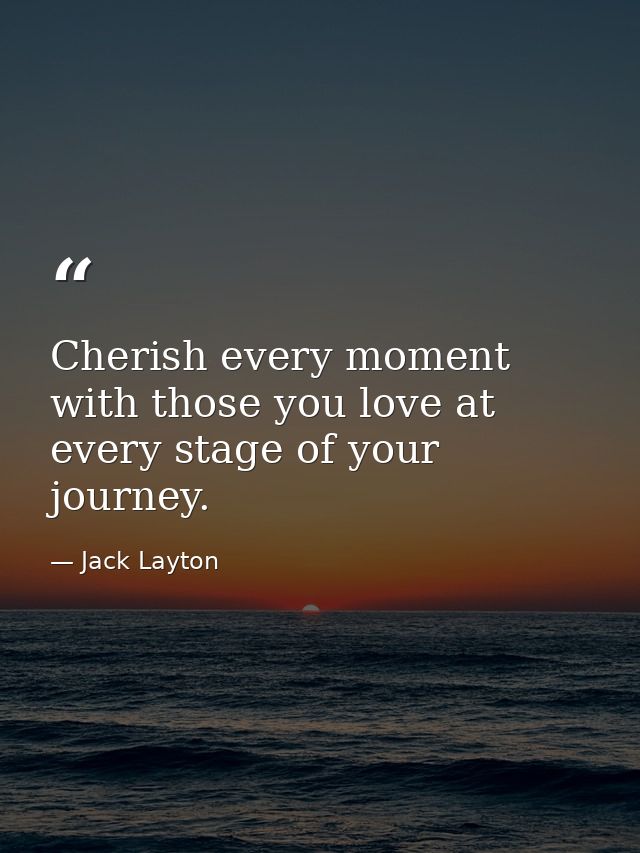 Cherish every moment with those you love at every stage of your journey. — Jack Layton