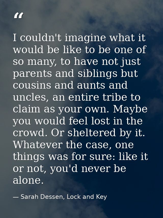 I couldn't imagine what it would be like to be one of so many, to have not just parents and siblings but cousins and aun — Sarah Dessen, Lock and Key