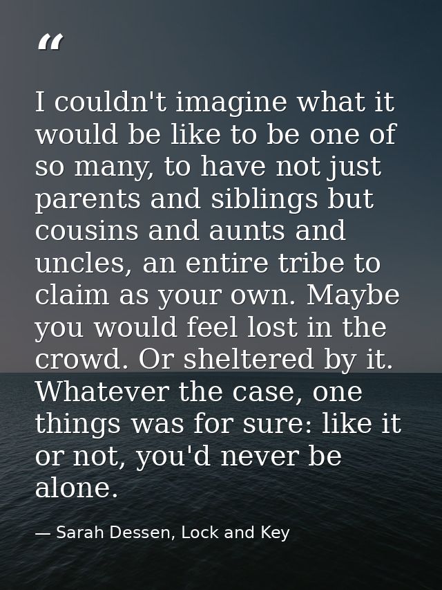 I couldn't imagine what it would be like to be one of so many, to have not just parents and siblings but cousins and aun — Sarah Dessen, Lock and Key