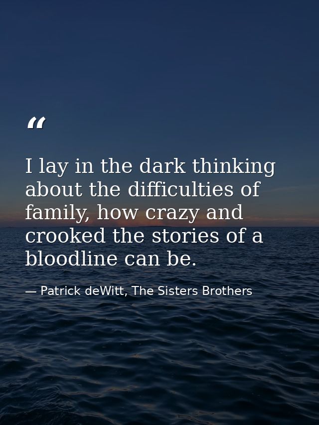 I lay in the dark thinking about the difficulties of family, how crazy and crooked the stories of a bloodline can be. — Patrick deWitt, The Sisters Brothers