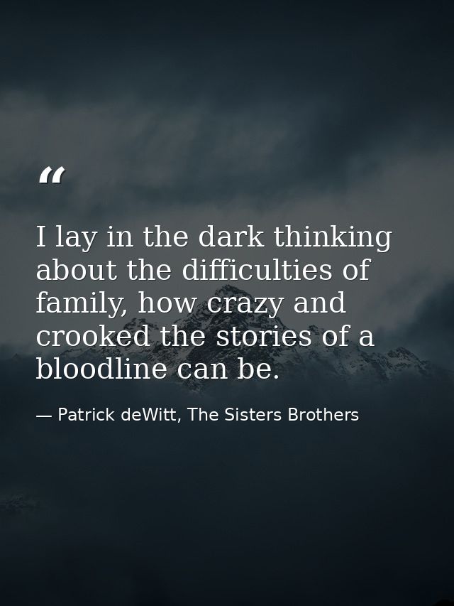 I lay in the dark thinking about the difficulties of family, how crazy and crooked the stories of a bloodline can be. — Patrick deWitt, The Sisters Brothers