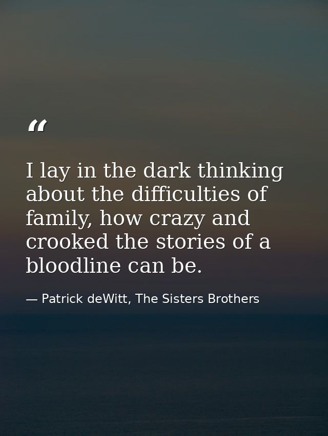 I lay in the dark thinking about the difficulties of family, how crazy and crooked the stories of a bloodline can be. — Patrick deWitt, The Sisters Brothers