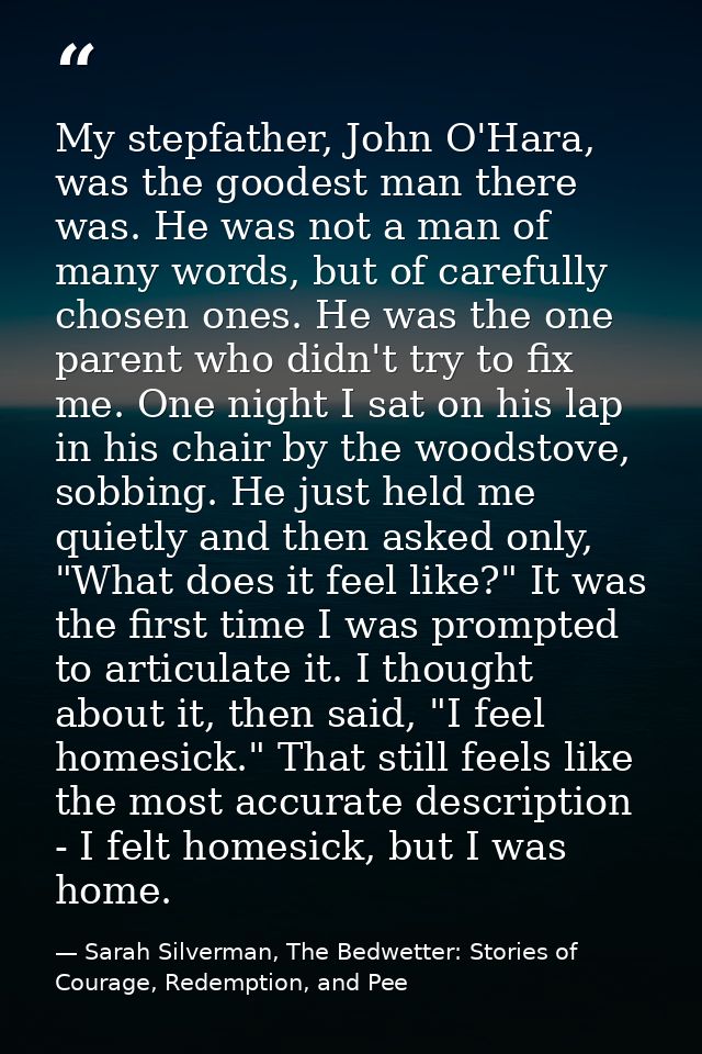 My stepfather, John O'Hara, was the goodest man there was. He was not a man of many words, but of carefully chosen ones. — Sarah Silverman, The Bedwetter: Stories of Courage, Redemption, and Pee
