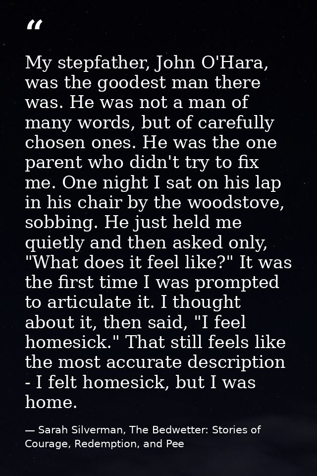 My stepfather, John O'Hara, was the goodest man there was. He was not a man of many words, but of carefully chosen ones. — Sarah Silverman, The Bedwetter: Stories of Courage, Redemption, and Pee