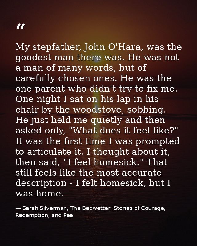 My stepfather, John O'Hara, was the goodest man there was. He was not a man of many words, but of carefully chosen ones. — Sarah Silverman, The Bedwetter: Stories of Courage, Redemption, and Pee